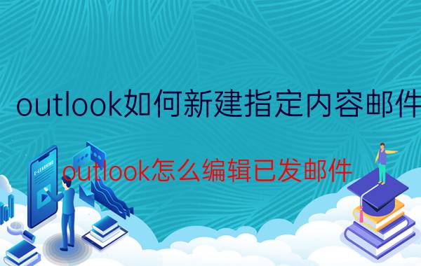 outlook如何新建指定内容邮件 outlook怎么编辑已发邮件？